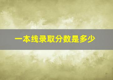 一本线录取分数是多少