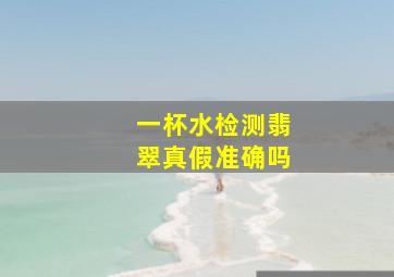 一杯水检测翡翠真假准确吗