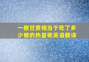 一根甘蔗相当于吃了多少糖的热量呢英语翻译