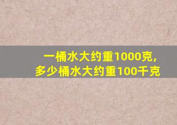 一桶水大约重1000克,多少桶水大约重100千克