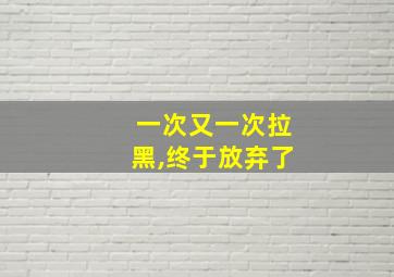 一次又一次拉黑,终于放弃了