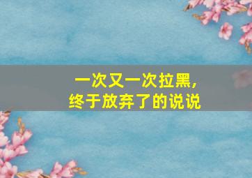 一次又一次拉黑,终于放弃了的说说