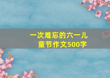 一次难忘的六一儿童节作文500字