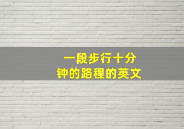 一段步行十分钟的路程的英文