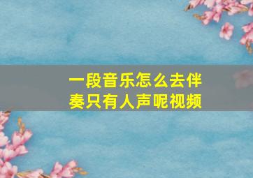 一段音乐怎么去伴奏只有人声呢视频