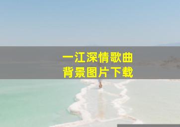 一江深情歌曲背景图片下载