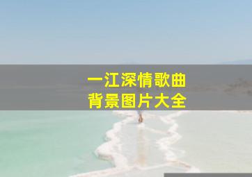 一江深情歌曲背景图片大全