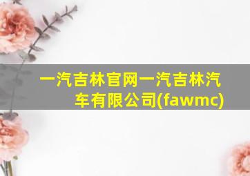 一汽吉林官网一汽吉林汽车有限公司(fawmc)