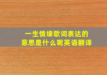 一生情缘歌词表达的意思是什么呢英语翻译