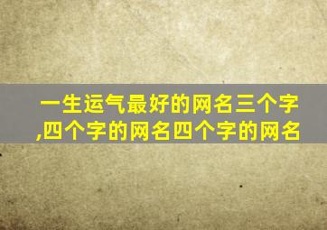 一生运气最好的网名三个字,四个字的网名四个字的网名