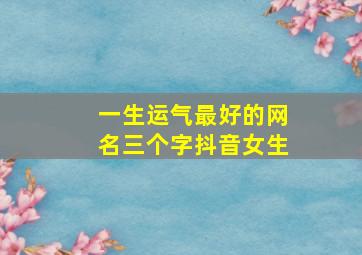 一生运气最好的网名三个字抖音女生