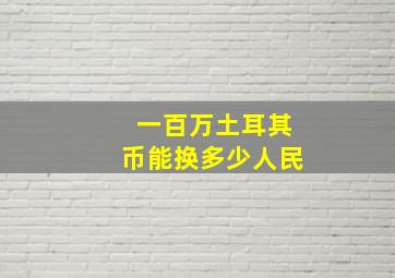 一百万土耳其币能换多少人民