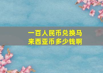 一百人民币兑换马来西亚币多少钱啊