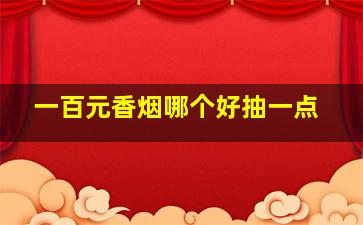 一百元香烟哪个好抽一点