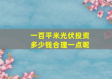 一百平米光伏投资多少钱合理一点呢