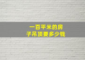 一百平米的房子吊顶要多少钱