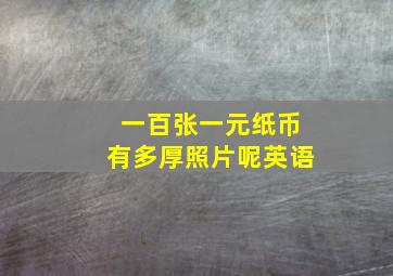 一百张一元纸币有多厚照片呢英语