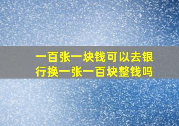 一百张一块钱可以去银行换一张一百块整钱吗