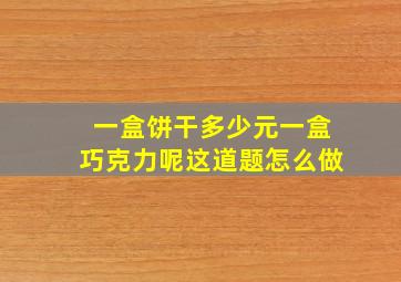 一盒饼干多少元一盒巧克力呢这道题怎么做