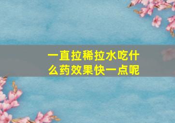 一直拉稀拉水吃什么药效果快一点呢