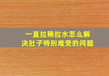 一直拉稀拉水怎么解决肚子特别难受的问题