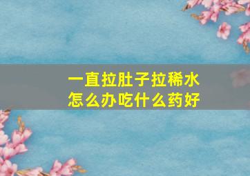 一直拉肚子拉稀水怎么办吃什么药好