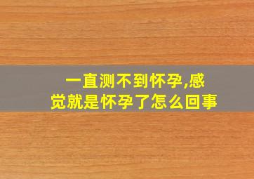 一直测不到怀孕,感觉就是怀孕了怎么回事