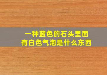 一种蓝色的石头里面有白色气泡是什么东西