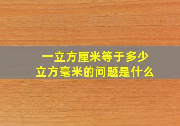 一立方厘米等于多少立方毫米的问题是什么