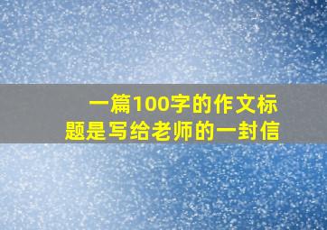 一篇100字的作文标题是写给老师的一封信