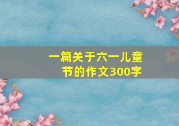 一篇关于六一儿童节的作文300字