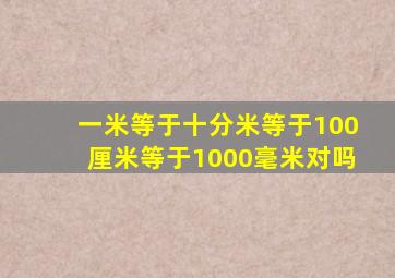 一米等于十分米等于100厘米等于1000毫米对吗