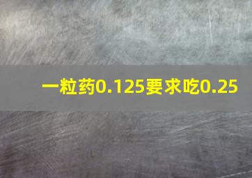 一粒药0.125要求吃0.25