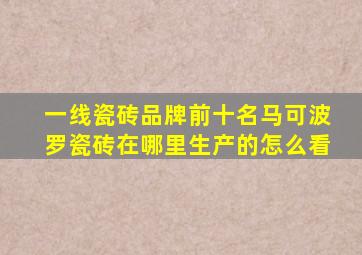 一线瓷砖品牌前十名马可波罗瓷砖在哪里生产的怎么看