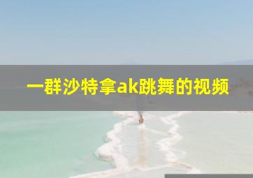 一群沙特拿ak跳舞的视频