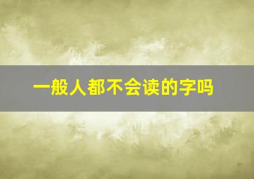 一般人都不会读的字吗