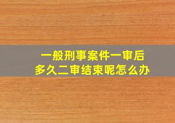 一般刑事案件一审后多久二审结束呢怎么办