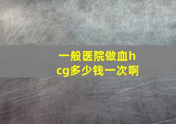 一般医院做血hcg多少钱一次啊