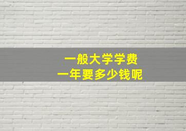 一般大学学费一年要多少钱呢