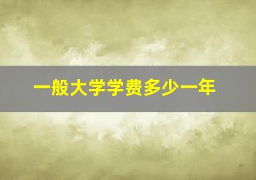 一般大学学费多少一年