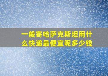 一般寄哈萨克斯坦用什么快递最便宜呢多少钱