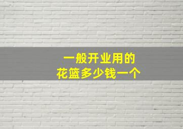 一般开业用的花篮多少钱一个