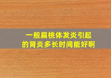 一般扁桃体发炎引起的肾炎多长时间能好啊