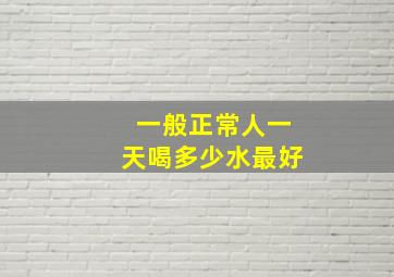 一般正常人一天喝多少水最好