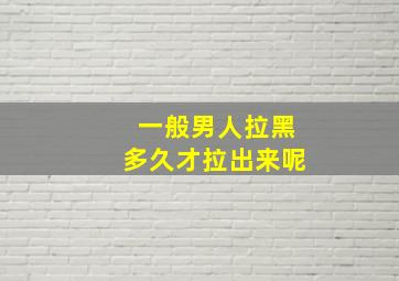 一般男人拉黑多久才拉出来呢