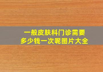 一般皮肤科门诊需要多少钱一次呢图片大全