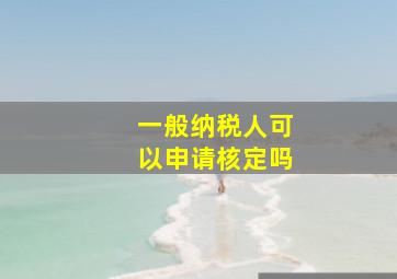 一般纳税人可以申请核定吗