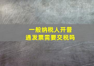 一般纳税人开普通发票需要交税吗