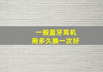 一般蓝牙耳机用多久换一次好