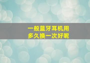 一般蓝牙耳机用多久换一次好呢